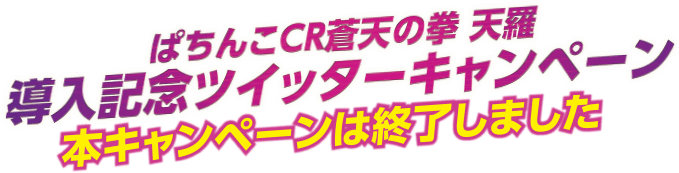 ぱちんこCR蒼天の拳 天羅 導入記念ツイッターキャンペーン 本キャンペーンは終了しました