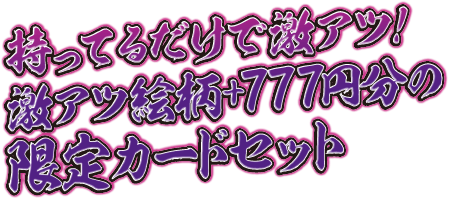 持ってるだけで激アツ！激アツ絵柄+777円分の限定カードセット