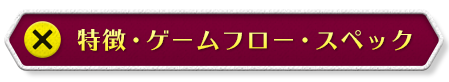 特徴・ゲームフロー・スペック