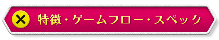 特徴・ゲームフロー・スペック