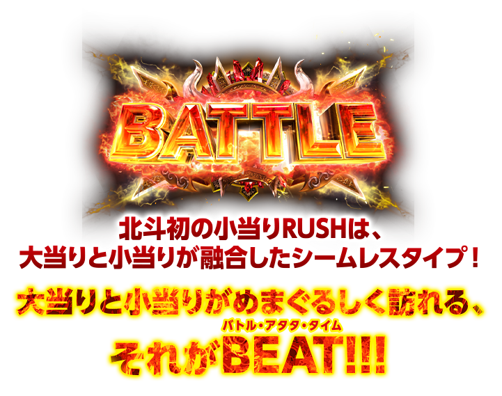 BATTLE 北斗初の小当りRUSHは、大当りと小当りが融合したシームレスタイプ！ 大当りと小当りがめまぐるしく訪れる、それがBEATバトル・アタタ・タイム！！！