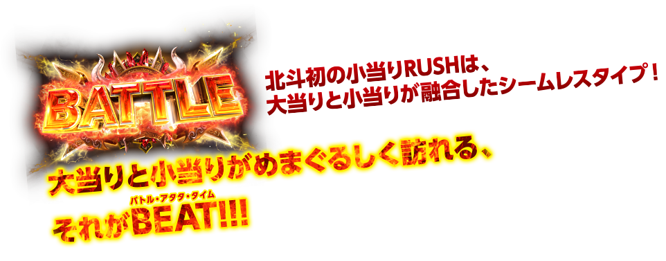 BATTLE 北斗初の小当りRUSHは、大当りと小当りが融合したシームレスタイプ！ 大当りと小当りがめまぐるしく訪れる、それがBEATバトル・アタタ・タイム！！！