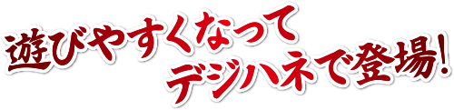 遊びやすくなってデジハネで登場！