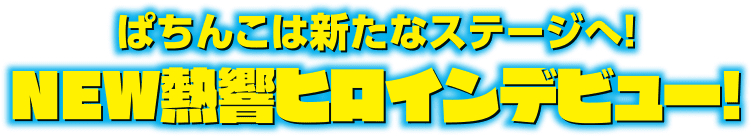 ぱちんこは新たなステージへ！NEW熱響ヒロインデビュー！