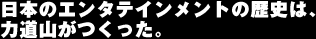 日本のエンタテインメントの歴史は、力道山がつくった。
