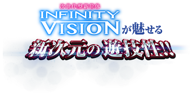 INFINITY VISIONが魅せる 新次元の遊技性！！