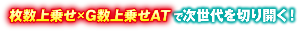 枚数上乗せ×G数上乗せATで次世代を切り開く！