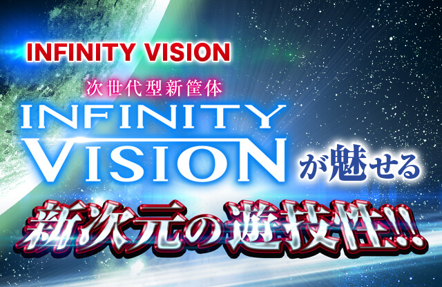 INFINITY VISION 次世代型新筺体 INFINITY VISIONが魅せる 新次元の遊技性!!