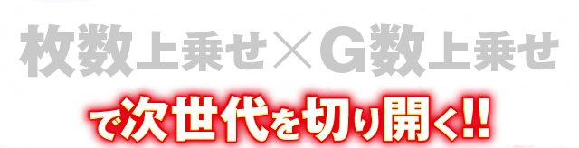 枚数上乗せ×G数上乗せで次世代を切り開く!!