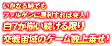 いかなる時でもファルゲンに勝利すれば突入！白7が揃い続ける限り交戦宙域のゲーム数上乗せ！