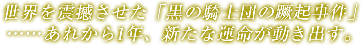 世界を震撼させた「黒の騎士団の蹶起事件」……あれから1年、新たな運命が動き出す。