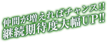 仲間が増えればチャンス!!継続期待度大幅UP!!