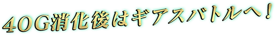 40G消化後はギアスバトルへ