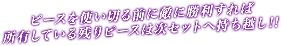 バトルピースを使い切る前に敵に勝利すれば所有している残りピースは次セットへ持ち越し!!