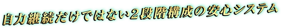 自力継続だけではない2段階構成の安心システム!!