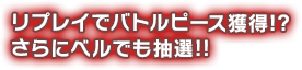 リプレイでバトルピース獲得!?さらにベルでも抽選!!