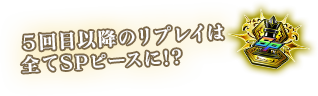 ５回目以降のリプレイは全てSPピースに!?