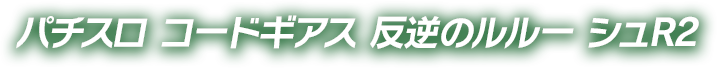 パチンコ　コードギアス　反逆のルルーシュR2