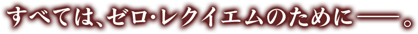 すべては、ゼロ・レクイエムのために。