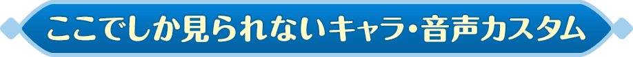 ここでしか見れないキャラ・音声カスタム