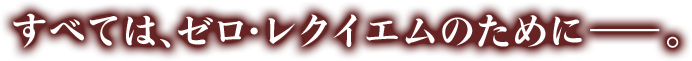 すべてはゼロレクイエムのために