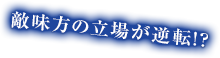 敵味方の立場が逆転!?