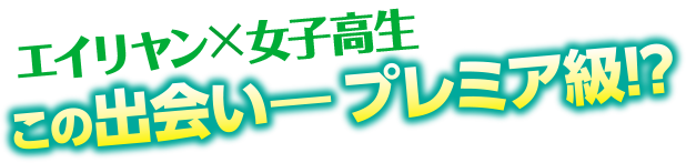 エイリヤン×女子高生 この出会い− プレミア級!?