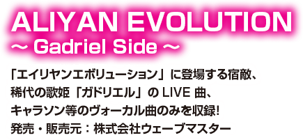 ALIYAN EVOLUTION ～Gadriel Side～ 「エイリヤンエボリューション」に登場する宿敵、稀代の歌姫「ガドリエル」のLIVE 曲、キャラソン等のヴォーカル曲のみを収録！ 発売・販売元：株式会社ウェーブマスター