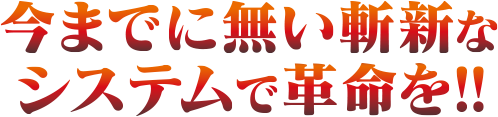 今までに無い斬新なシステムで革命を！！