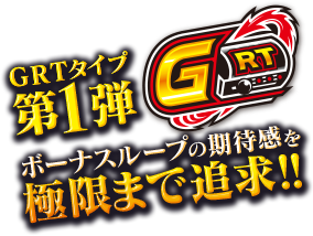 GRTタイプ 第１弾ボーナスループの期待感を極限まで追求！！