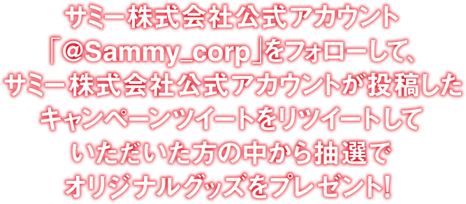 サミー株式会社公式アカウント「@Sammy_corp」をフォローして、サミー株式会社公式アカウントが投稿したキャンペーンツイートをリツイートしていただいた方の中から抽選でオリジナルグッズをプレゼント！