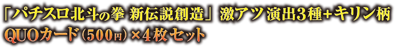 「パチスロ北斗の拳 新伝説創造」激アツ演出３種＋キリン柄QUOカード（500円）×4枚セット