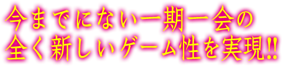 今までにない一期一会の全く新しいゲーム性を実現！