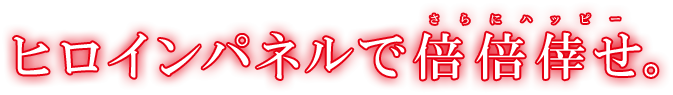 ヒロインパネルで倍倍倖せ。(さらにハッピー)