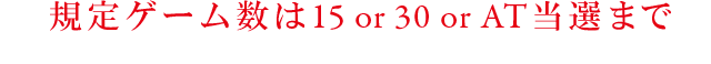 規定ゲーム数は15or30orAT当選まで