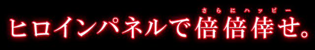 ヒロインパネルで倍倍倖せ。