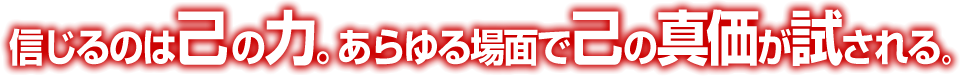 信じるのは己の力。あらゆる場面で己の進化が試される。