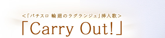 ＜「パチスロ 輪廻のラグランジェ」挿入歌＞「Carry Out!」