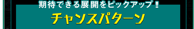 期待できる展開をピックアップ！！ チャンスパターン