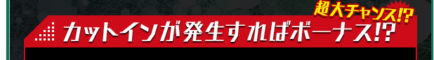 超大チャンス！？ カットインが発生すればボーナス!?