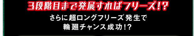 3段階目まで発展すればフリーズ！？ さらに超ロングフリーズ発生で輪廻チャンス成功！？