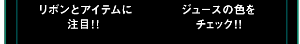 リボンとアイテムに注目！！ ジュースの色をチェック!!