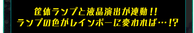 筐体ランプと液晶演出が連動！！ ランプの色がレインボーに変われば…！？