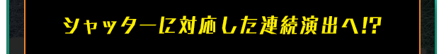 シャッターに対応した連続演出へ!?