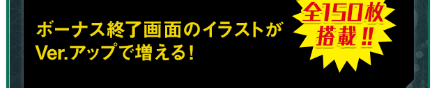 ボーナス終了画面のイラストがVer.アップで増える! 全150枚搭載!!