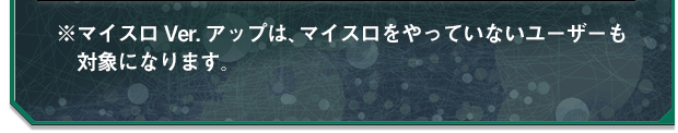 ※マイスロVer.アップは、マイスロをやっていないユーザーも対象になります。