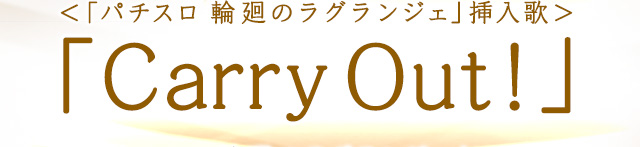 ＜「パチスロ 輪廻のラグランジェ」挿入歌＞「Carry Out!」