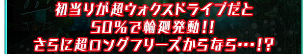 初当りが超ウォクスドライブだと50％で輪廻発動！！さらに超ロングフリーズからなら・・・！？