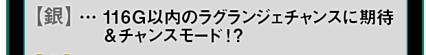 【銀】 … 116G以内のラグランジェチャンスに期待&チャンスモード！？