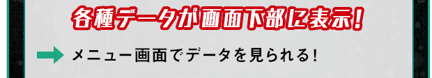 各種データが画面下部に表示！ メニュー画面でデータを見られる！